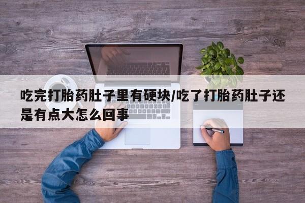打胎药私人联系方式微信吃完打胎药肚子里有硬块/吃了打胎药肚子还是有点大怎么回事