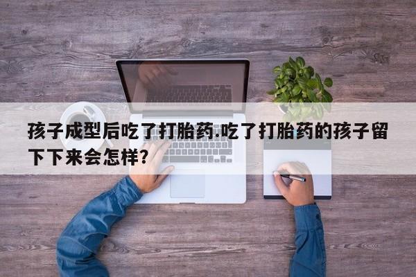 打胎药私人联系方式微信孩子成型后吃了打胎药.吃了打胎药的孩子留下下来会怎样？