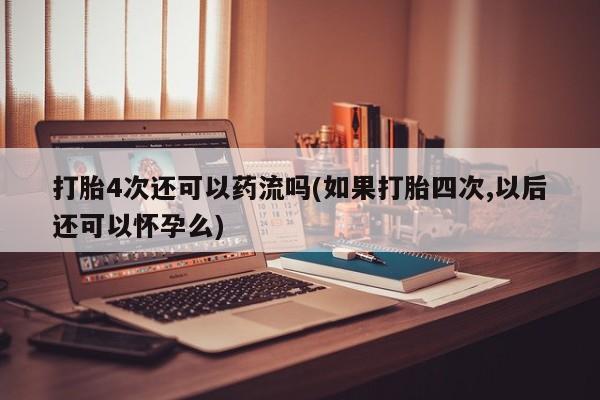 打胎药私人联系方式微信打胎4次还可以药流吗(如果打胎四次,以后还可以怀孕么)