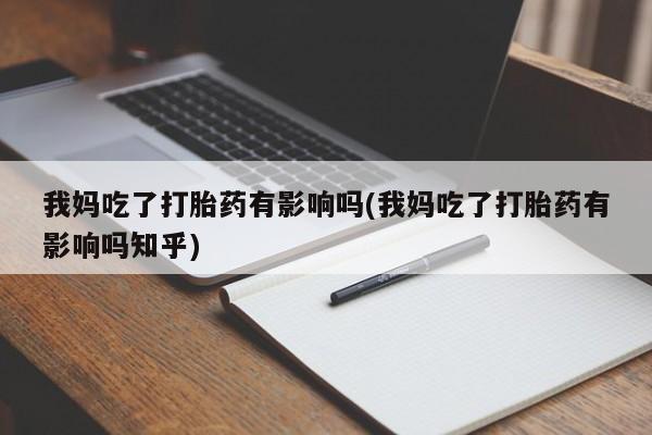 打胎药私人联系方式微信我妈吃了打胎药有影响吗(我妈吃了打胎药有影响吗知乎)