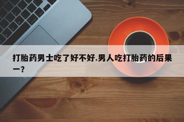 打胎药私人联系方式微信打胎药男士吃了好不好.男人吃打胎药的后果一？