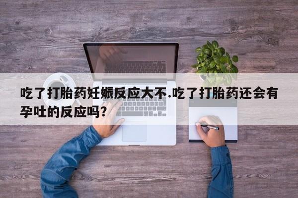 打胎药私人联系方式微信吃了打胎药妊娠反应大不.吃了打胎药还会有孕吐的反应吗？