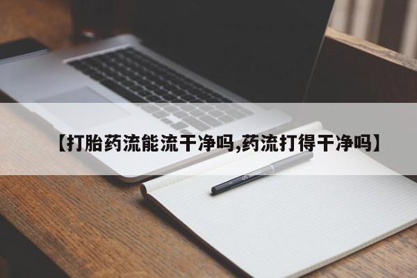 打胎药私人联系方式微信【打胎药流能流干净吗,药流打得干净吗】