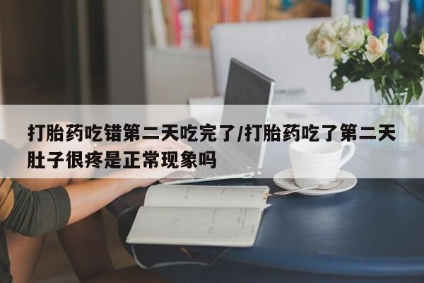 打胎药私人联系方式微信打胎药吃错第二天吃完了/打胎药吃了第二天肚子很疼是正常现象吗
