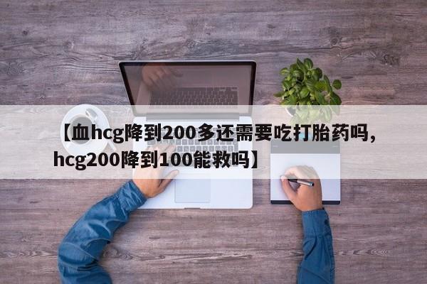 打胎药私人联系方式微信【血hcg降到200多还需要吃打胎药吗,hcg200降到100能救吗】