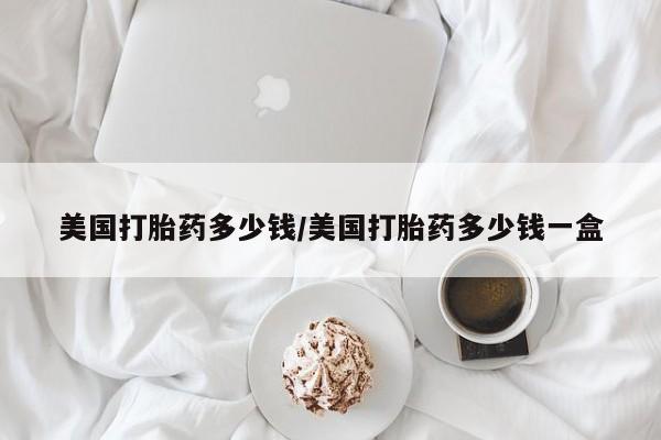 打胎药私人联系方式微信美国打胎药多少钱/美国打胎药多少钱一盒