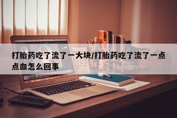 打胎药私人联系方式微信打胎药吃了流了一大块/打胎药吃了流了一点点血怎么回事