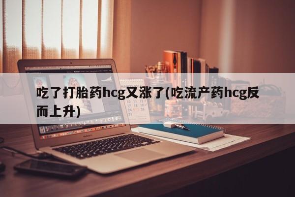 打胎药私人联系方式微信吃了打胎药hcg又涨了(吃流产药hcg反而上升)
