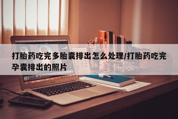 打胎药私人联系方式微信打胎药吃完多胎囊排出怎么处理/打胎药吃完孕囊排出的照片