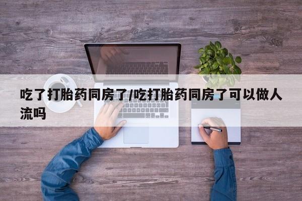 打胎药私人联系方式微信吃了打胎药同房了/吃打胎药同房了可以做人流吗