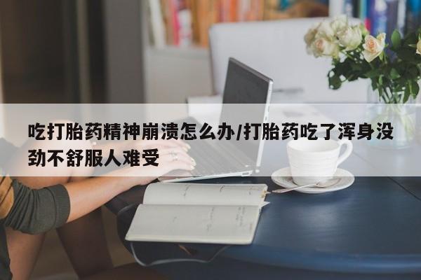打胎药私人联系方式微信吃打胎药精神崩溃怎么办/打胎药吃了浑身没劲不舒服人难受