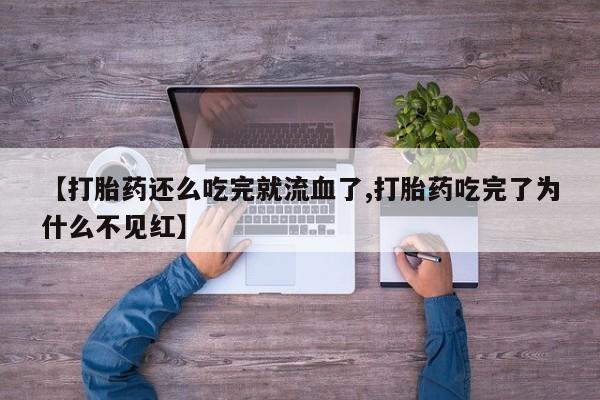 打胎药私人联系方式微信【打胎药还么吃完就流血了,打胎药吃完了为什么不见红】