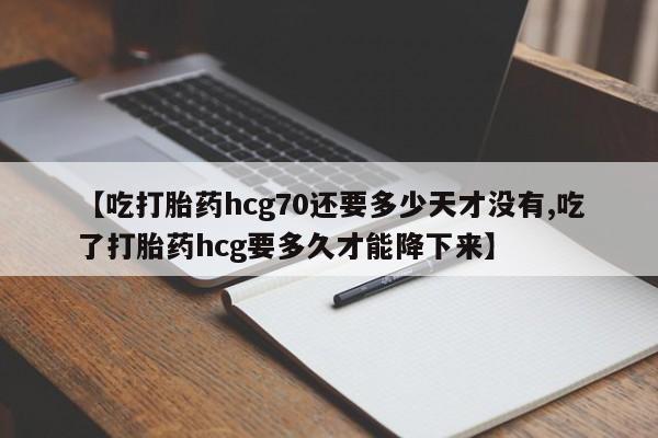 打胎药私人联系方式微信【吃打胎药hcg70还要多少天才没有,吃了打胎药hcg要多久才能降下来】