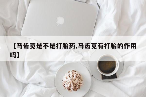 打胎药私人联系方式微信【马齿苋是不是打胎药,马齿苋有打胎的作用吗】