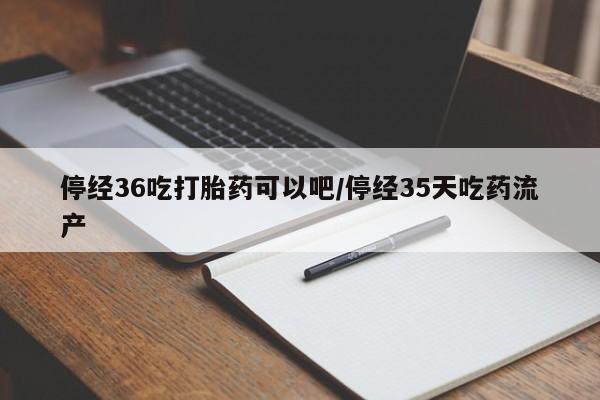 打胎药私人联系方式微信停经36吃打胎药可以吧/停经35天吃药流产