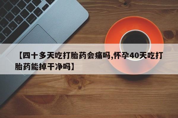 打胎药私人联系方式微信【四十多天吃打胎药会痛吗,怀孕40天吃打胎药能掉干净吗】