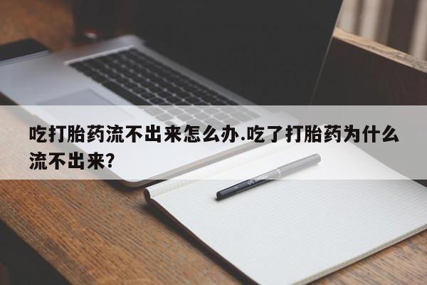 打胎药私人联系方式微信吃打胎药流不出来怎么办.吃了打胎药为什么流不出来？