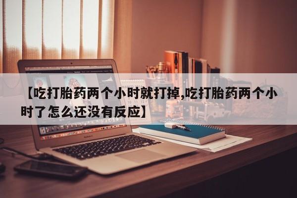打胎药私人联系方式微信【吃打胎药两个小时就打掉,吃打胎药两个小时了怎么还没有反应】