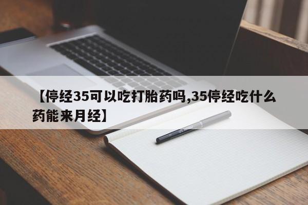 打胎药私人联系方式微信【停经35可以吃打胎药吗,35停经吃什么药能来月经】