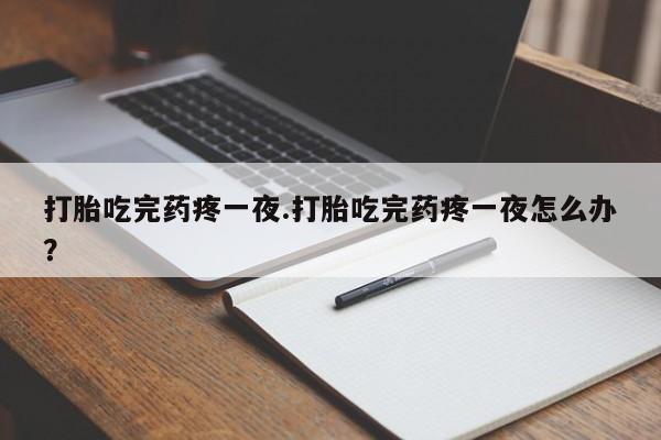 打胎药私人联系方式微信打胎吃完药疼一夜.打胎吃完药疼一夜怎么办？