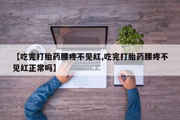 打胎药私人联系方式微信【吃完打胎药腰疼不见红,吃完打胎药腰疼不见红正常吗】