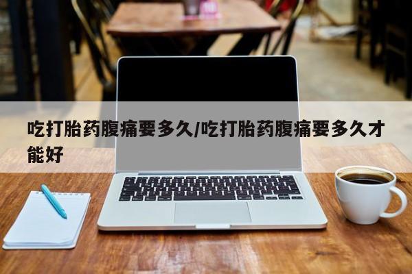 打胎药私人联系方式微信吃打胎药腹痛要多久/吃打胎药腹痛要多久才能好