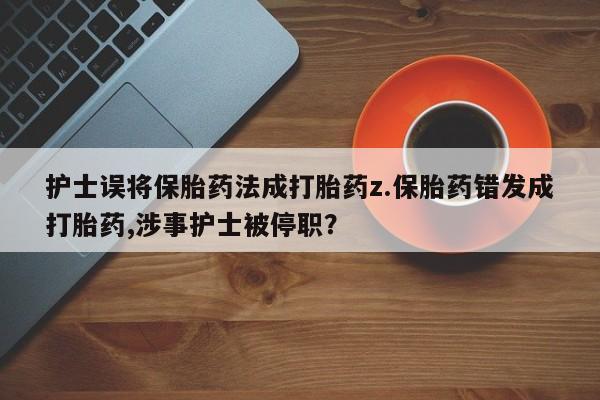 打胎药私人联系方式微信护士误将保胎药法成打胎药z.保胎药错发成打胎药,涉事护士被停职？
