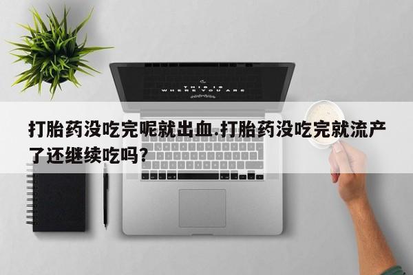 打胎药私人联系方式微信打胎药没吃完呢就出血.打胎药没吃完就流产了还继续吃吗？