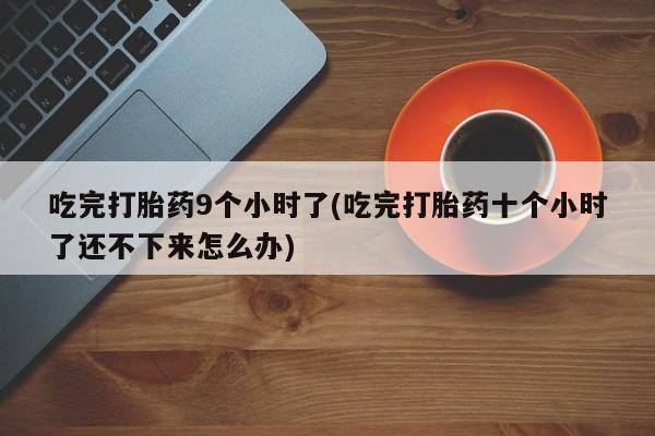 打胎药私人联系方式微信吃完打胎药9个小时了(吃完打胎药十个小时了还不下来怎么办)