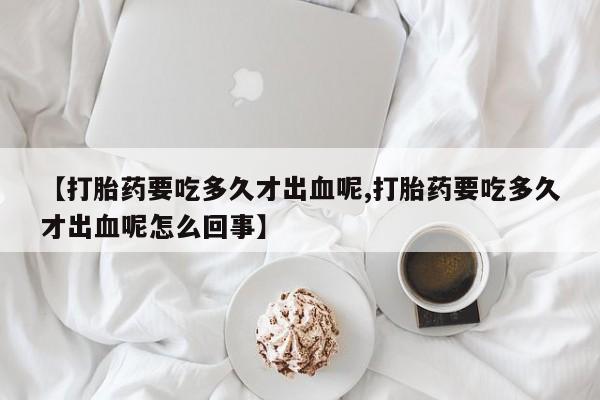 打胎药私人联系方式微信【打胎药要吃多久才出血呢,打胎药要吃多久才出血呢怎么回事】