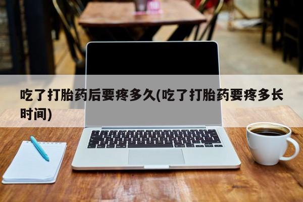 打胎药私人联系方式微信吃了打胎药后要疼多久(吃了打胎药要疼多长时间)