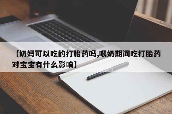 打胎药私人联系方式微信【奶妈可以吃的打胎药吗,喂奶期间吃打胎药对宝宝有什么影响】