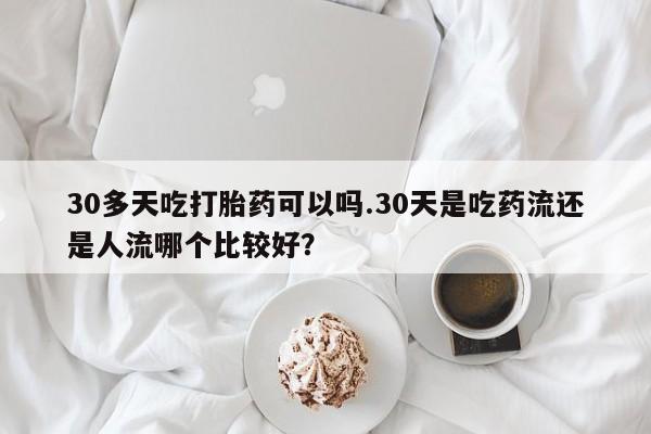 打胎药私人联系方式微信30多天吃打胎药可以吗.30天是吃药流还是人流哪个比较好？