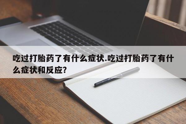 打胎药私人联系方式微信吃过打胎药了有什么症状.吃过打胎药了有什么症状和反应？