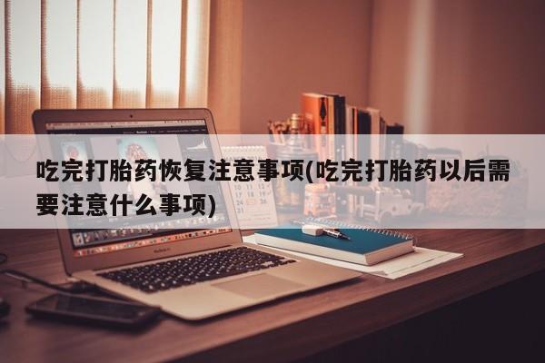 打胎药私人联系方式微信吃完打胎药恢复注意事项(吃完打胎药以后需要注意什么事项)