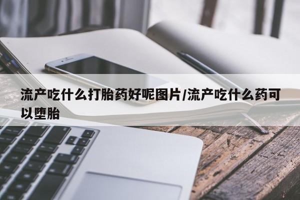 打胎药私人联系方式微信流产吃什么打胎药好呢图片/流产吃什么药可以堕胎
