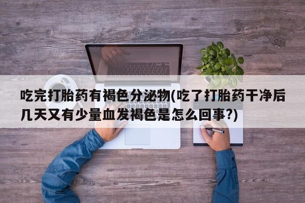 打胎药私人联系方式微信吃完打胎药有褐色分泌物(吃了打胎药干净后几天又有少量血发褐色是怎么回事?)
