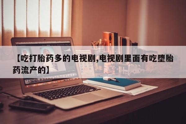 打胎药私人联系方式微信【吃打胎药多的电视剧,电视剧里面有吃堕胎药流产的】