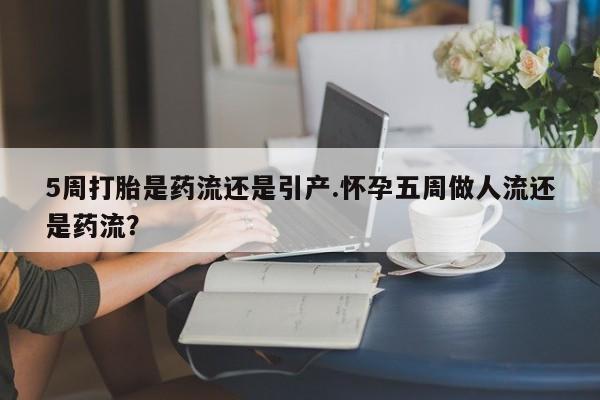 打胎药私人联系方式微信5周打胎是药流还是引产.怀孕五周做人流还是药流？