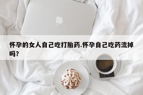 打胎药私人联系方式微信怀孕的女人自己吃打胎药.怀孕自己吃药流掉吗？