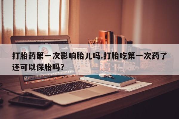 打胎药私人联系方式微信打胎药第一次影响胎儿吗.打胎吃第一次药了还可以保胎吗？
