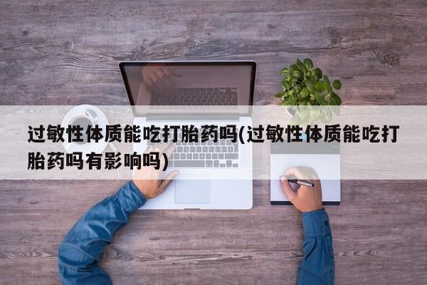 打胎药私人联系方式微信过敏性体质能吃打胎药吗(过敏性体质能吃打胎药吗有影响吗)