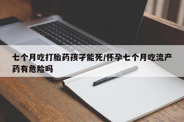 打胎药私人联系方式微信七个月吃打胎药孩孑能死/怀孕七个月吃流产药有危险吗
