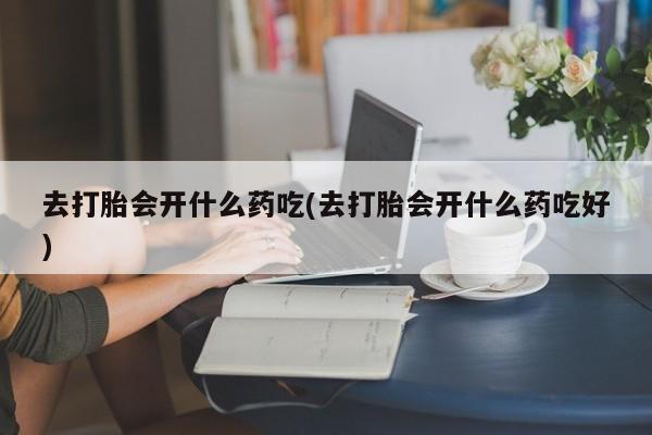 打胎药私人联系方式微信去打胎会开什么药吃(去打胎会开什么药吃好)
