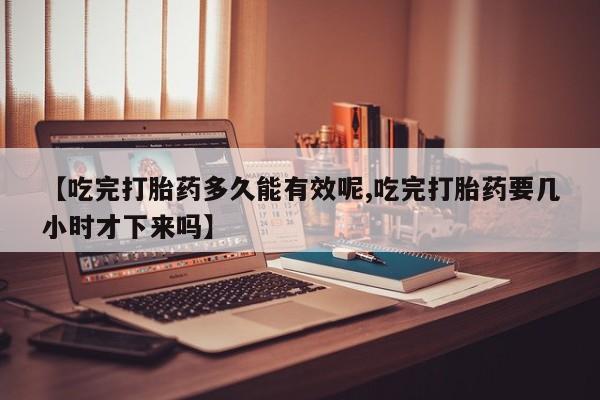 打胎药私人联系方式微信【吃完打胎药多久能有效呢,吃完打胎药要几小时才下来吗】