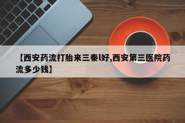 打胎药私人联系方式微信【西安药流打胎来三秦l好,西安第三医院药流多少钱】