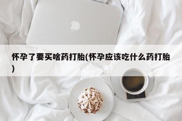 打胎药私人联系方式微信怀孕了要买啥药打胎(怀孕应该吃什么药打胎)