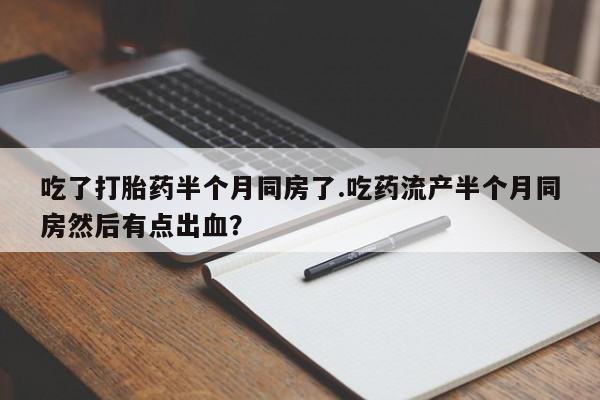 打胎药私人联系方式微信吃了打胎药半个月同房了.吃药流产半个月同房然后有点出血？