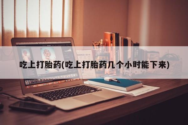 打胎药私人联系方式微信吃上打胎药(吃上打胎药几个小时能下来)