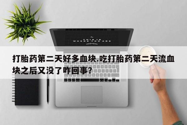 打胎药私人联系方式微信打胎药第二天好多血块.吃打胎药第二天流血块之后又没了咋回事？